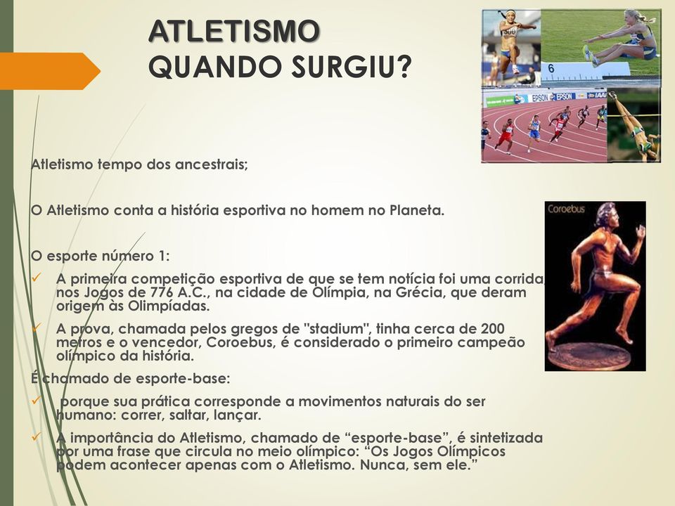 A prova, chamada pelos gregos de "stadium", tinha cerca de 200 metros e o vencedor, Coroebus, é considerado o primeiro campeão olímpico da história.