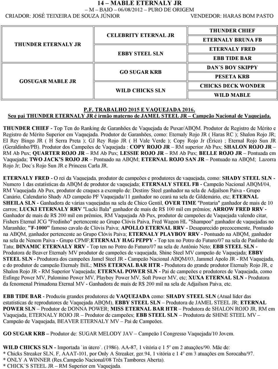 Seu pai THUNDER ETERNALY JR é irmão materno de JAMEL STEEL JR Campeão Nacional de Vaquejada. THUNDER CHIEF - Top Ten do Ranking de Garanhões de Vaquejada de Puxar/ABQM.