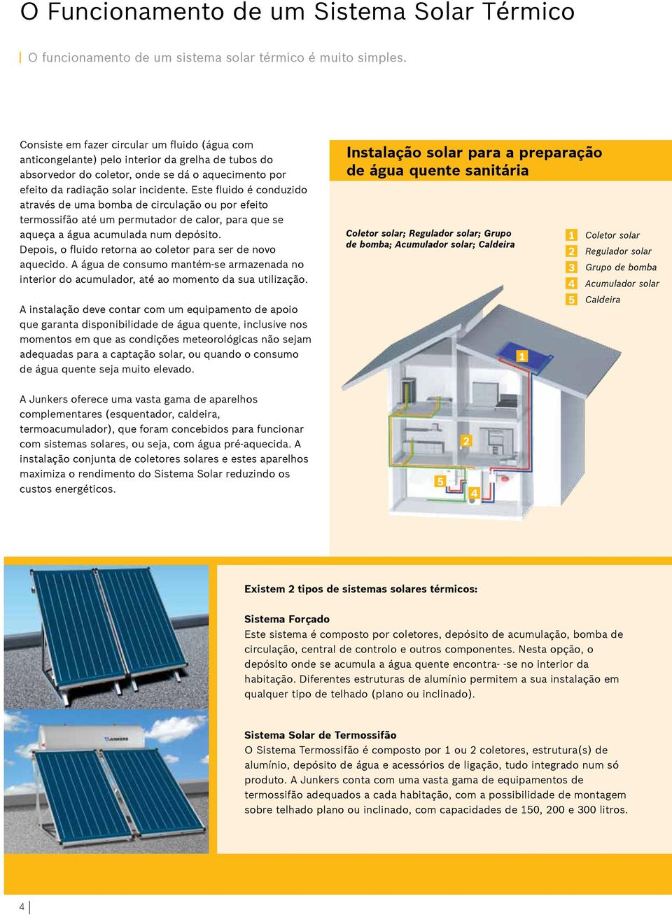 Este fluido é conduzido através de uma bomba de circulação ou por efeito termossifão até um permutador de calor, para que se aqueça a água acumulada num depósito.