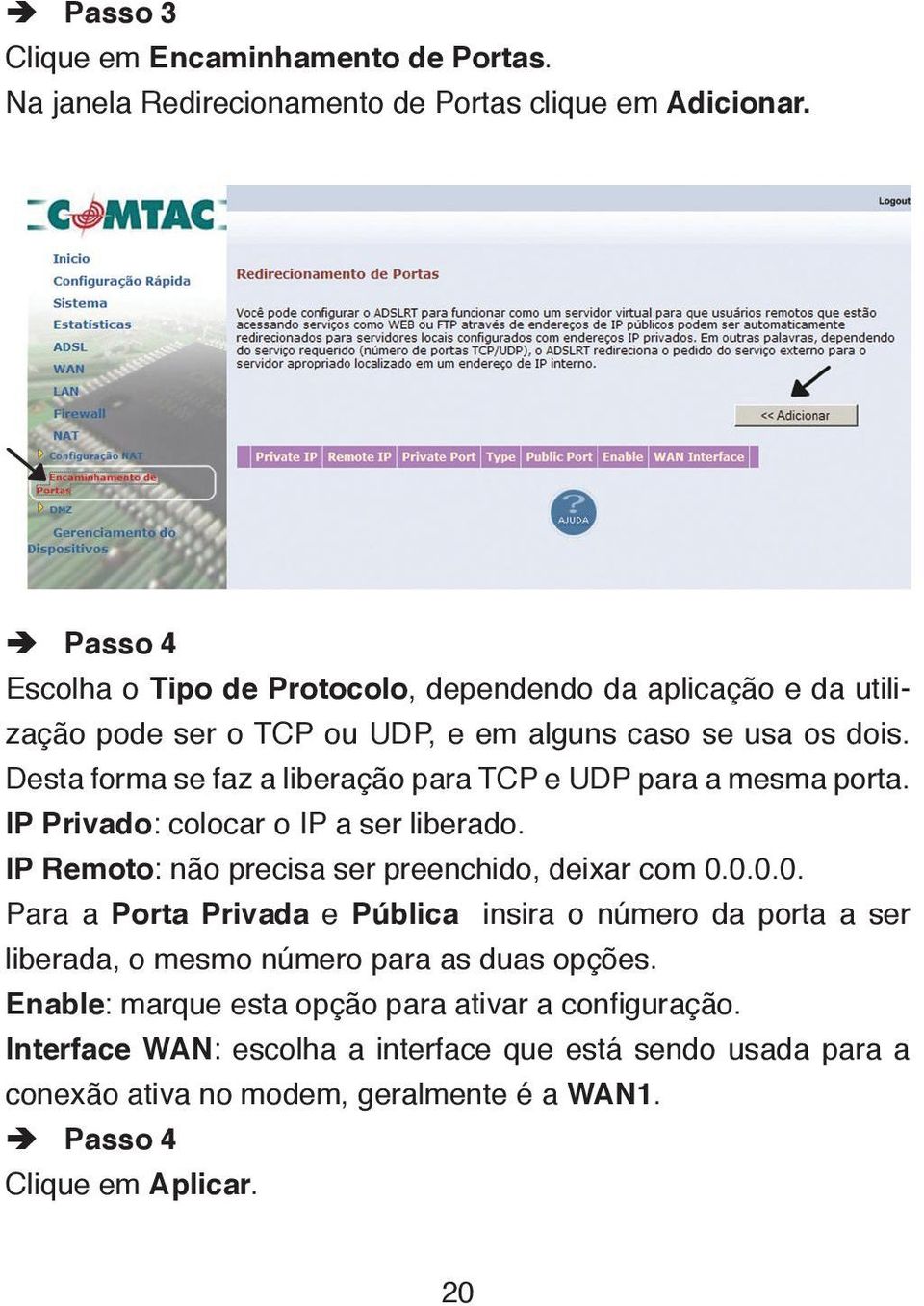 Desta forma se faz a liberação para TCP e UDP para a mesma porta. IP Privado: colocar o IP a ser liberado. IP Remoto: não precisa ser preenchido, deixar com 0.