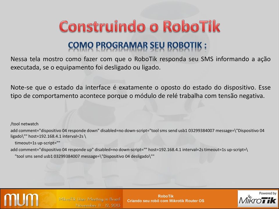 /tool netwatch add comment="dispositivo 04 responde down" disabled=no down-script="tool sms send usb1 03299384007 message=\"dispositivo 04 ligado\"" host=192.168.4.1 interval=2s \ timeout=1s up-script="" add comment="dispositivo 04 responde up" disabled=no down-script="" host=192.