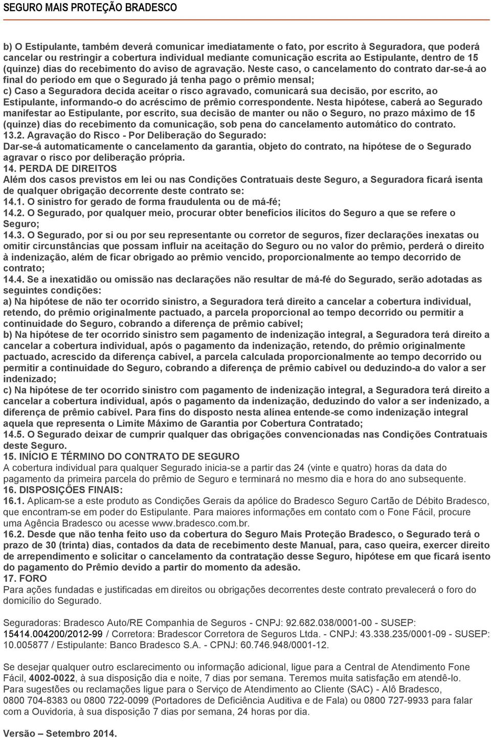 Neste caso, o cancelamento do contrato dar-se-á ao final do período em que o Segurado já tenha pago o prêmio mensal; c) Caso a Seguradora decida aceitar o risco agravado, comunicará sua decisão, por