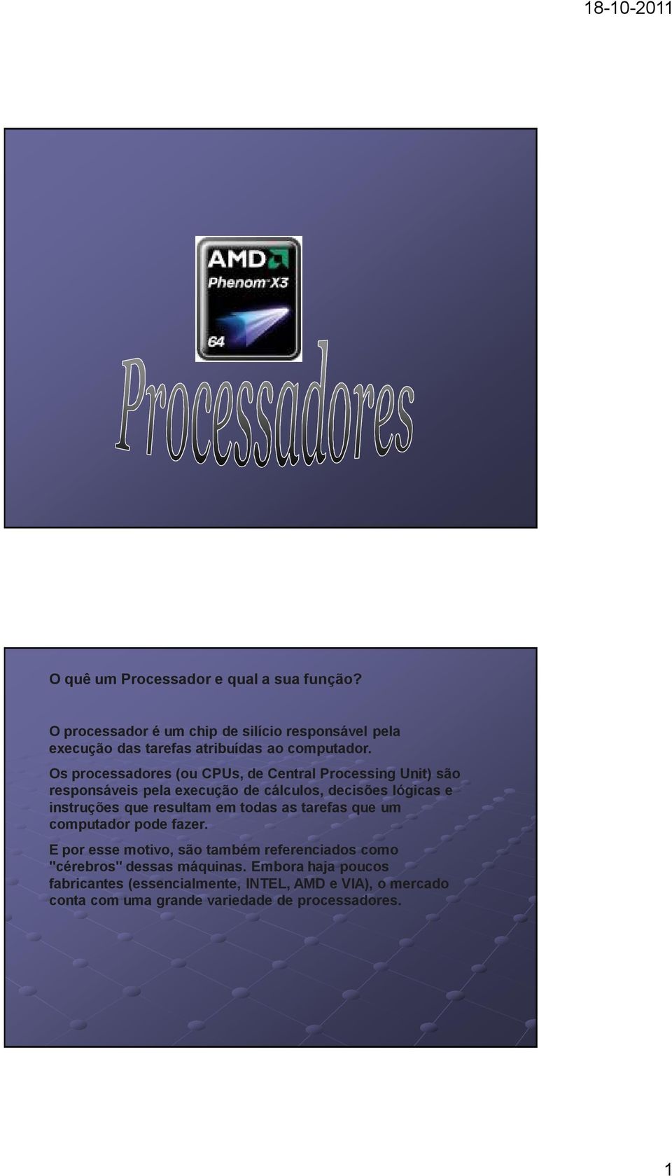 Os processadores (ou CPUs, de Central Processing Unit) são responsáveis pela execução de cálculos, decisões lógicas e instruções que