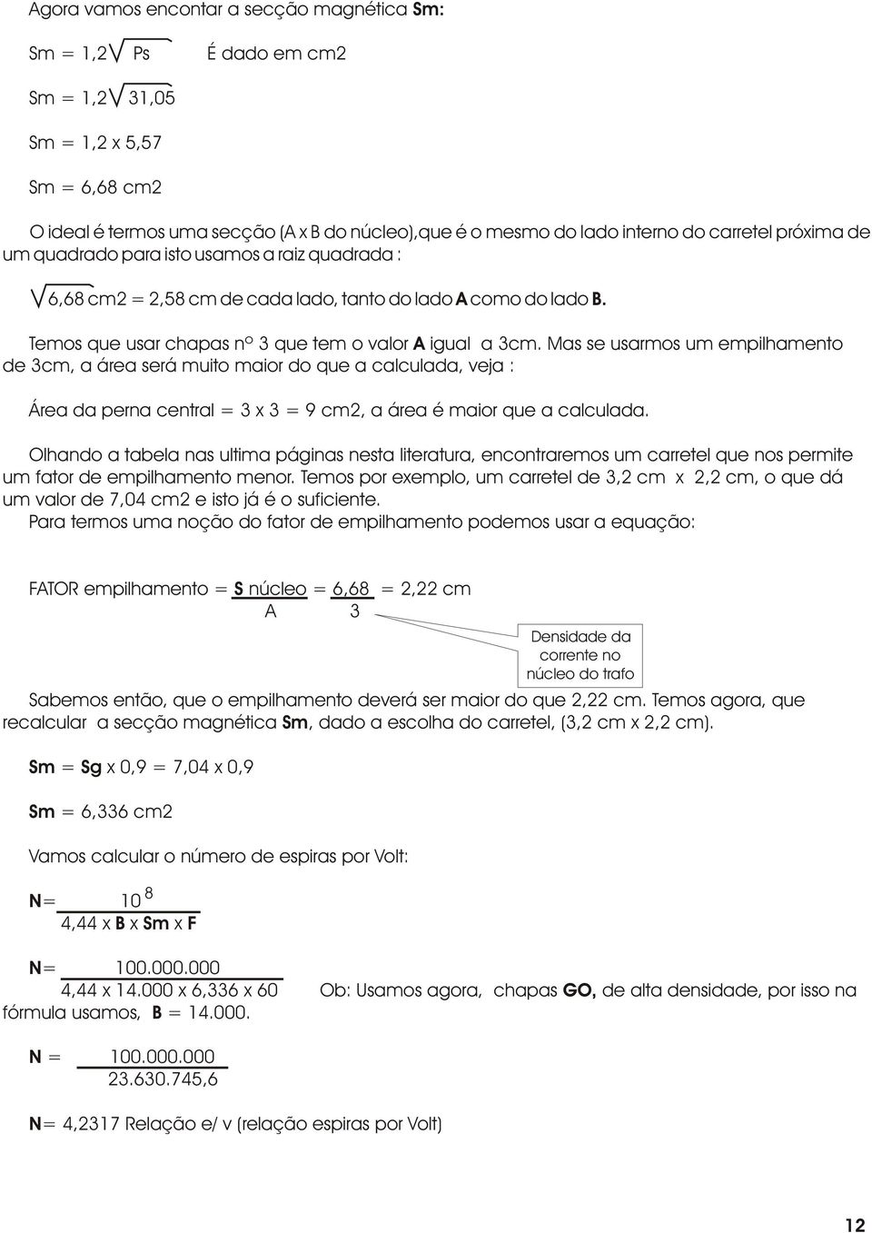 Mas se usarmos um empilhamento de 3cm, a área será muito maior do que a calculada, veja : Área da perna central = 3 x 3 = 9 cm2, a área é maior que a calculada.