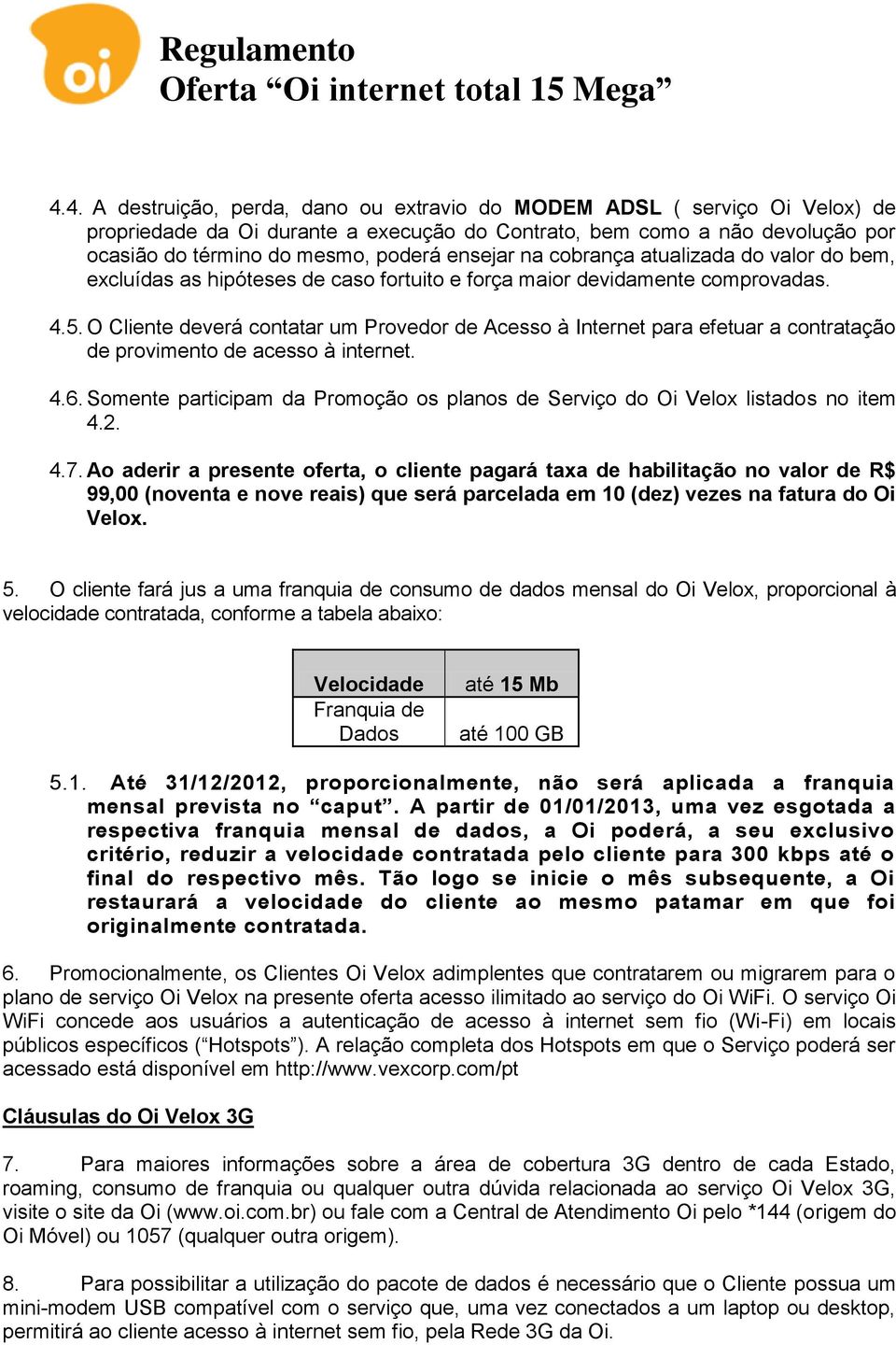 O Cliente deverá contatar um Provedor de Acesso à Internet para efetuar a contratação de provimento de acesso à internet. 4.6.