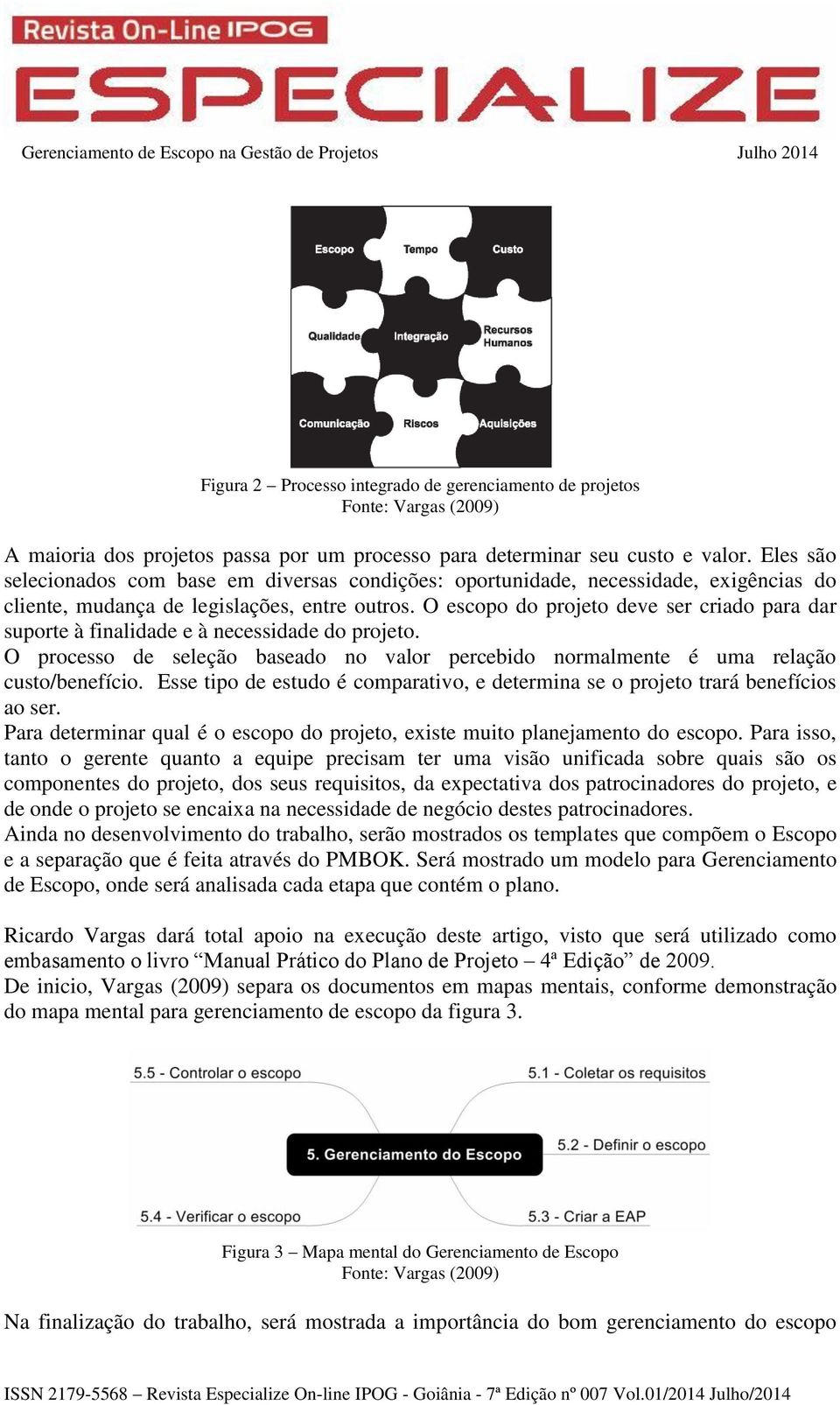 O escopo do projeto deve ser criado para dar suporte à finalidade e à necessidade do projeto. O processo de seleção baseado no valor percebido normalmente é uma relação custo/benefício.