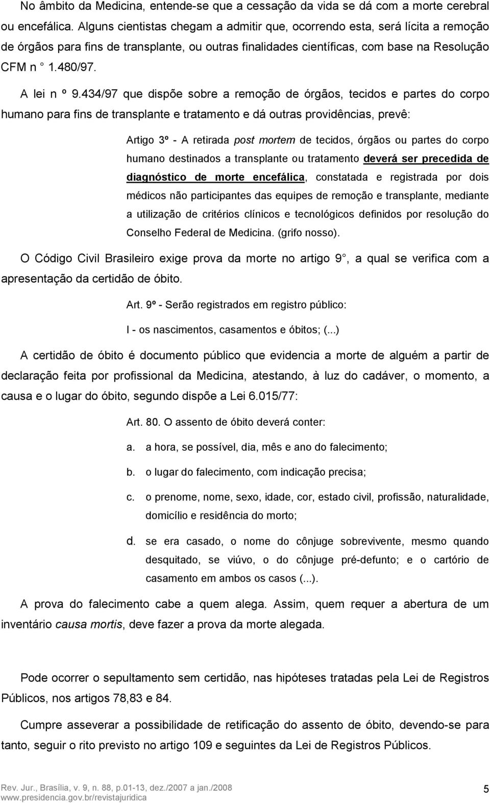 434/97 que dispõe sobre a remoção de órgãos, tecidos e partes do corpo humano para fins de transplante e tratamento e dá outras providências, prevê: Artigo 3º - A retirada post mortem de tecidos,