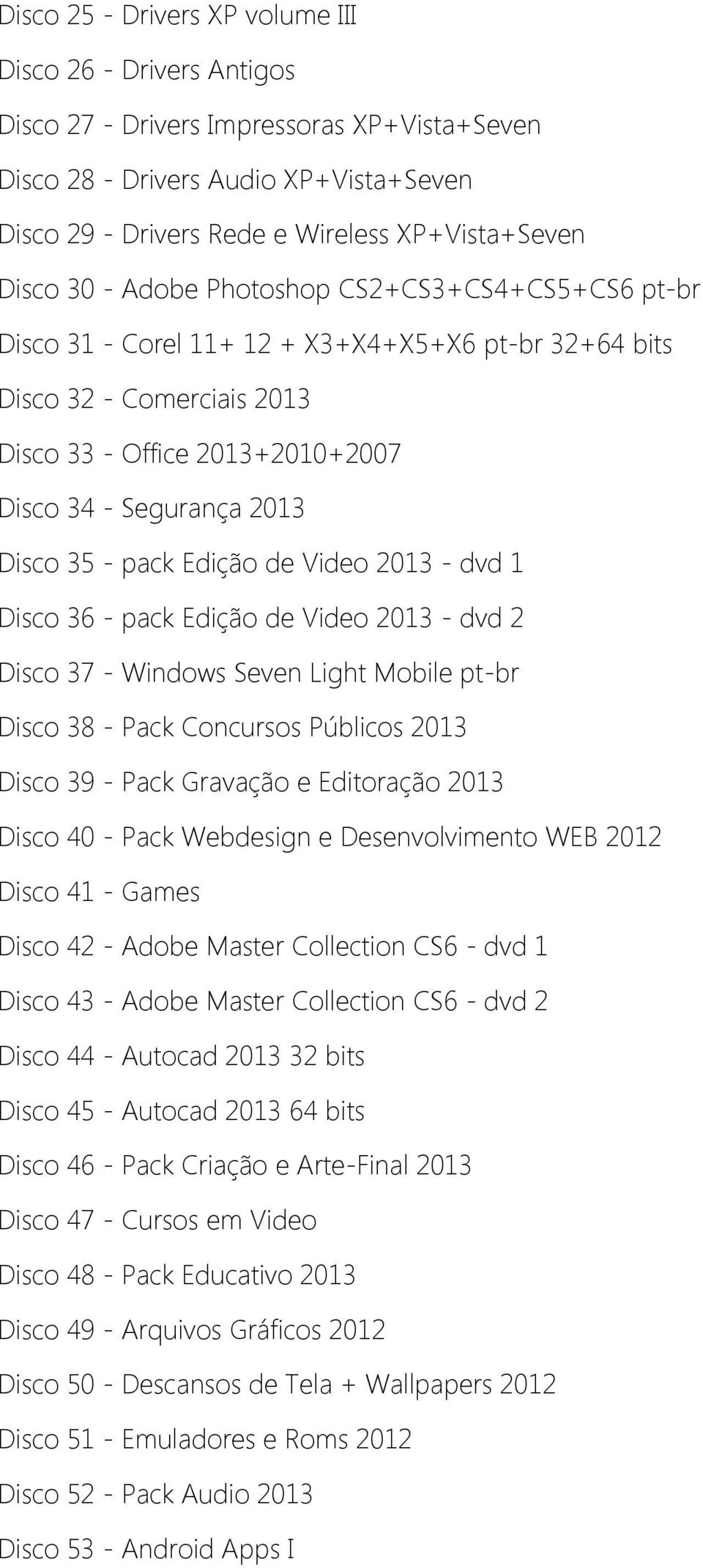 35 - pack Edição de Video 2013 - dvd 1 Disco 36 - pack Edição de Video 2013 - dvd 2 Disco 37 - Windows Seven Light Mobile pt-br Disco 38 - Pack Concursos Públicos 2013 Disco 39 - Pack Gravação e