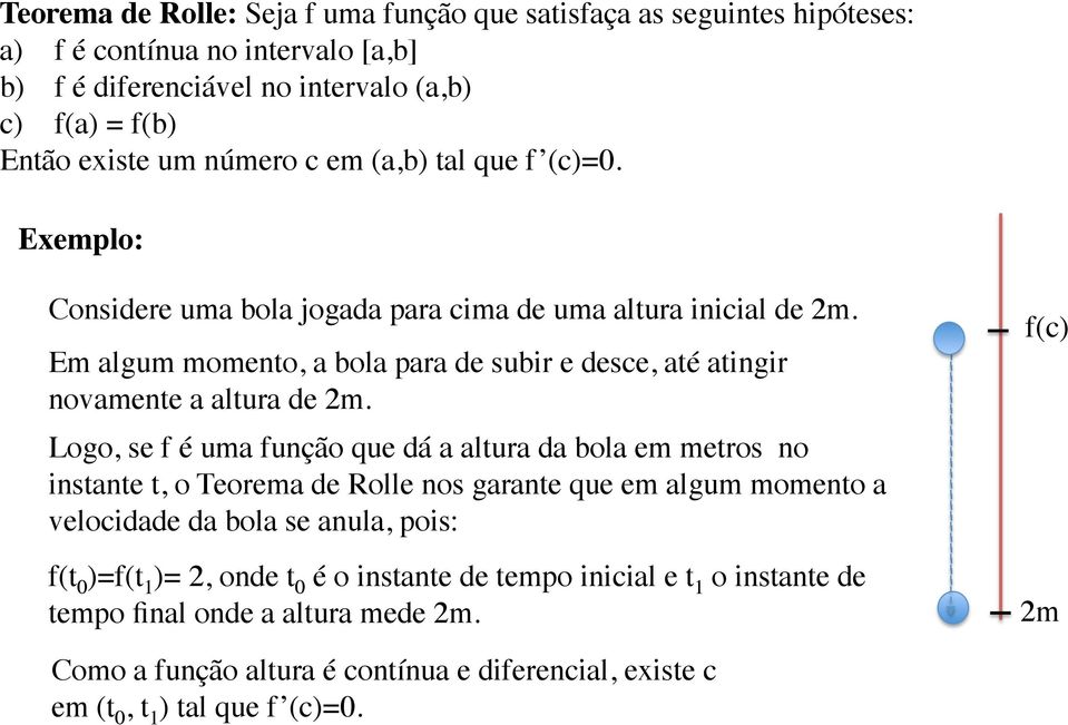 Logo, se f é uma função que dá a altura da bola em metros no instante t, o Teorema de Rolle nos garante que em algum momento a velocidade da bola se anula, pois: f(t 0 )=f(t 1 )= 2, onde