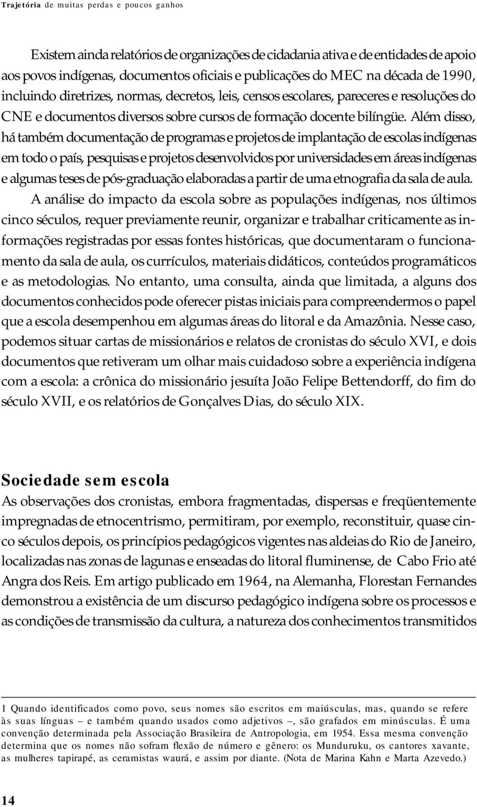 Além disso, há também documentação de programas e projetos de implantação de escolas indígenas em todo o país, pesquisas e projetos desenvolvidos por universidades em áreas indígenas e algumas teses