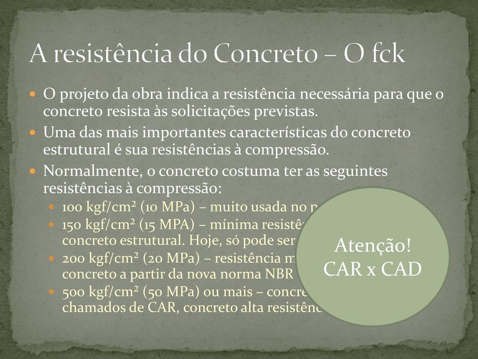 Normalmente, o concreto costuma ter as seguintes resistências à compressão: 100 kgf/cm² (10 MPa) muito usada no passado; 150 kgf/cm² (15 MPA) mínima resistências