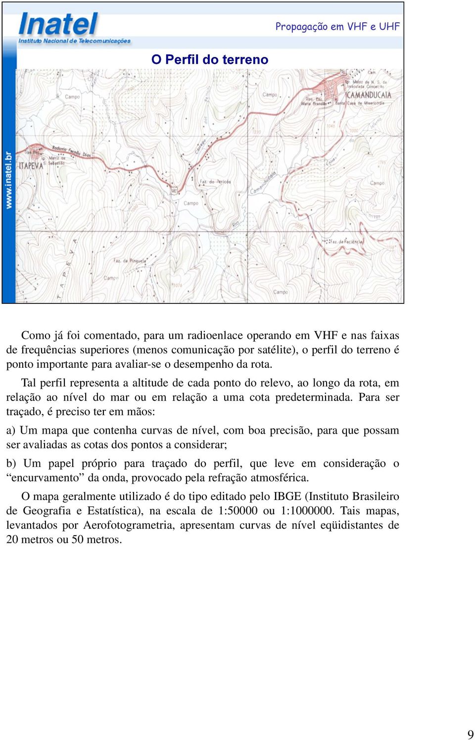 Para ser traçado, é preciso ter em mãos: a) Um mapa que contenha curvas de nível, com boa precisão, para que possam ser avaliadas as cotas dos pontos a considerar; b) Um papel próprio para traçado do