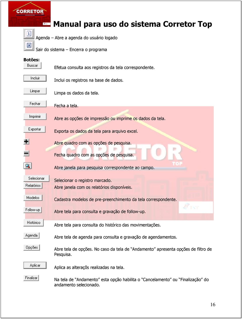 Abre janela para pesquisa correspondente ao campo. Selecionar o registro marcado. Abre janela com os relatórios disponíveis. Cadastra modelos de pre-preenchimento da tela correspondente.