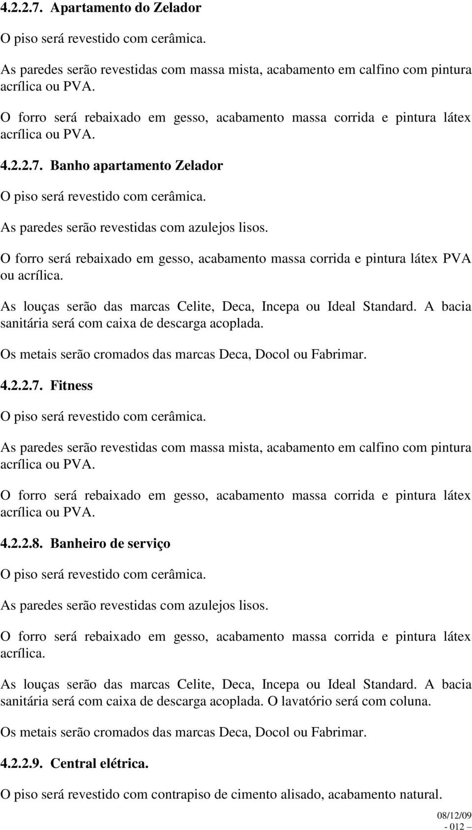 Banho apartamento Zelador O piso será revestido com cerâmica. As paredes serão revestidas com azulejos lisos. O forro será rebaixado em gesso, acabamento massa corrida e pintura látex PVA ou acrílica.