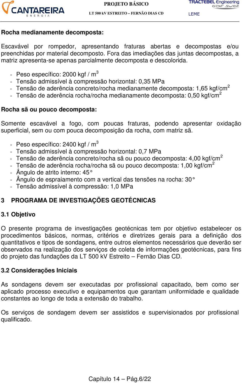 - Peso específico: 2000 kgf / m 3 - Tensão admissível à compressão horizontal: 0,35 MPa - Tensão de aderência concreto/rocha medianamente decomposta: 1,65 kgf/cm 2 - Tensão de aderência rocha/rocha