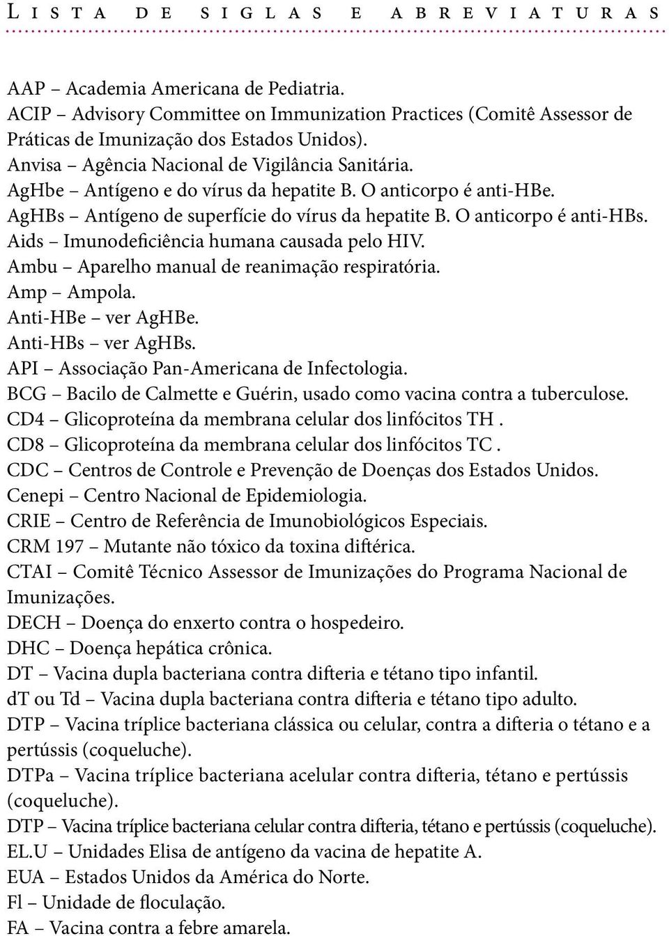 AgHbe Antígeno e do vírus da hepatite B. O anticorpo é anti-hbe. AgHBs Antígeno de superfície do vírus da hepatite B. O anticorpo é anti-hbs. Aids Imunodeficiência humana causada pelo HIV.