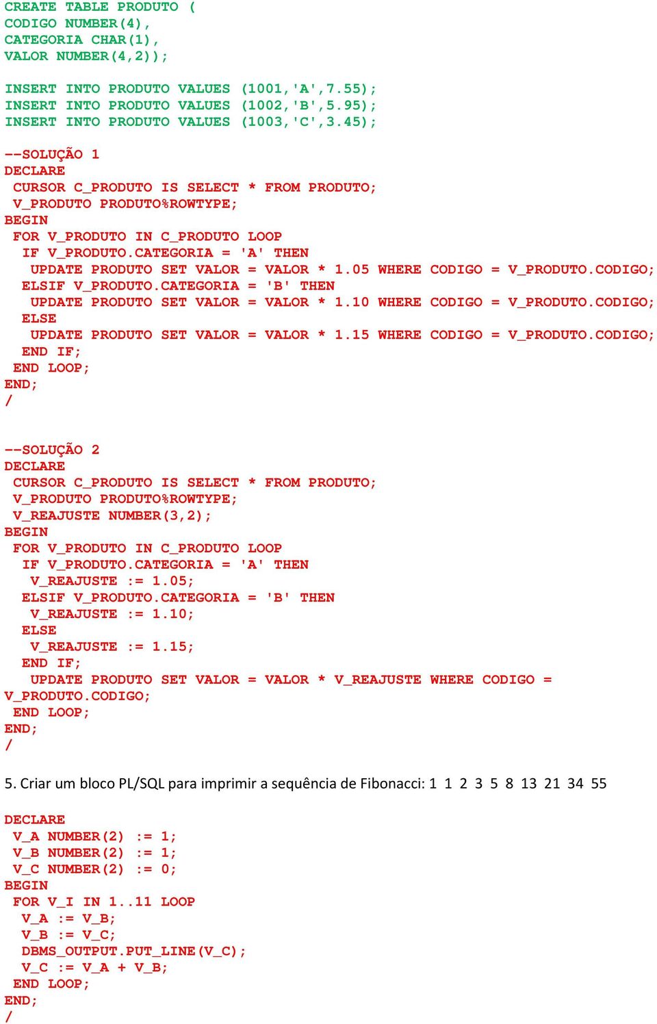 CATEGORIA = 'A' THEN UPDATE PRODUTO SET VALOR = VALOR * 1.05 WHERE CODIGO = V_PRODUTO.CODIGO; ELSIF V_PRODUTO.CATEGORIA = 'B' THEN UPDATE PRODUTO SET VALOR = VALOR * 1.10 WHERE CODIGO = V_PRODUTO.