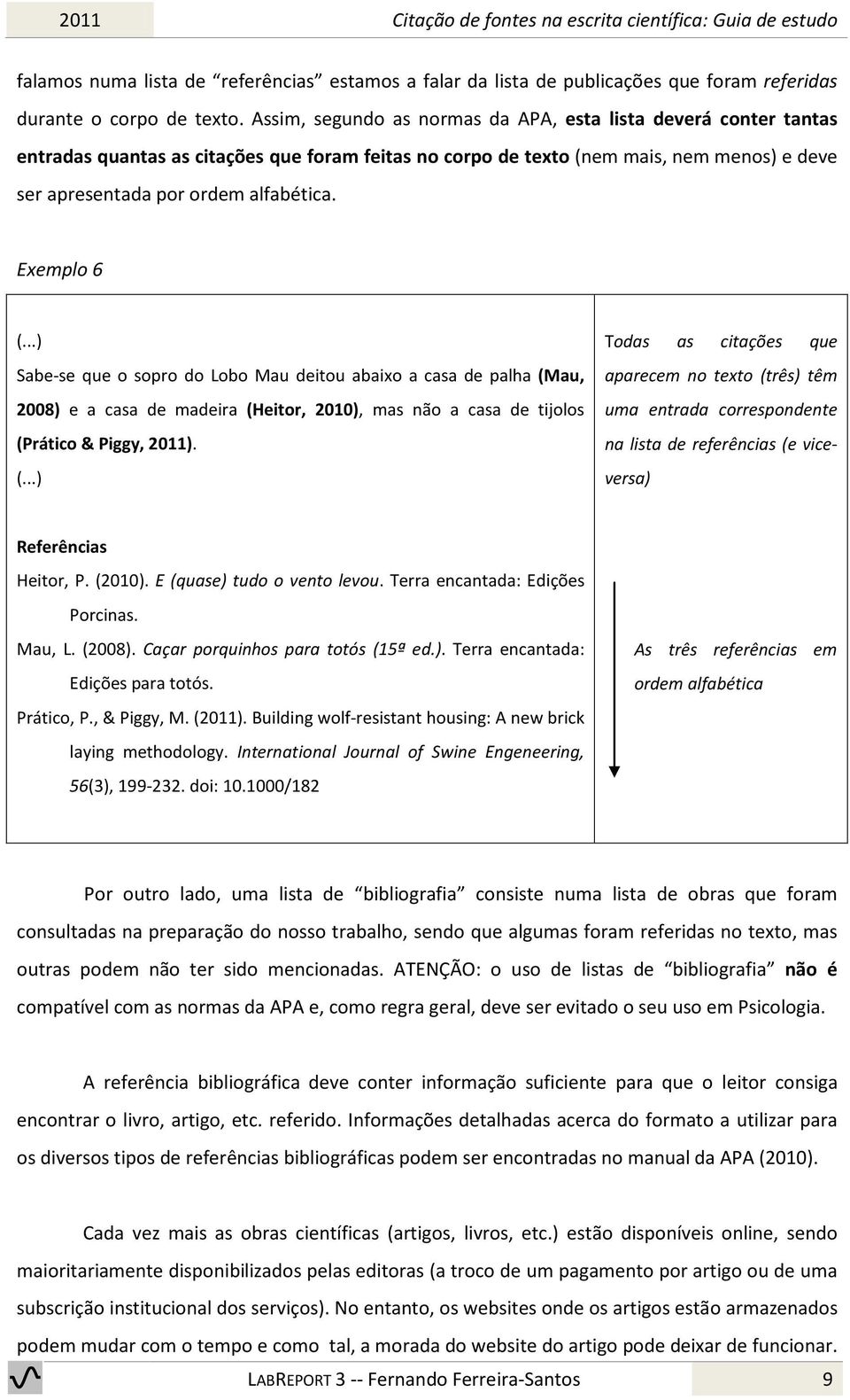 Exemplo 6 (...) Sabe-se que o sopro do Lobo Mau deitou abaixo a casa de palha (Mau, 2008) e a casa de madeira (Heitor, 2010), mas não a casa de tijolos (Prático & Piggy, 2011). (...) Todas as citações que aparecem no texto (três) têm uma entrada correspondente na lista de referências (e viceversa) Referências Heitor, P.