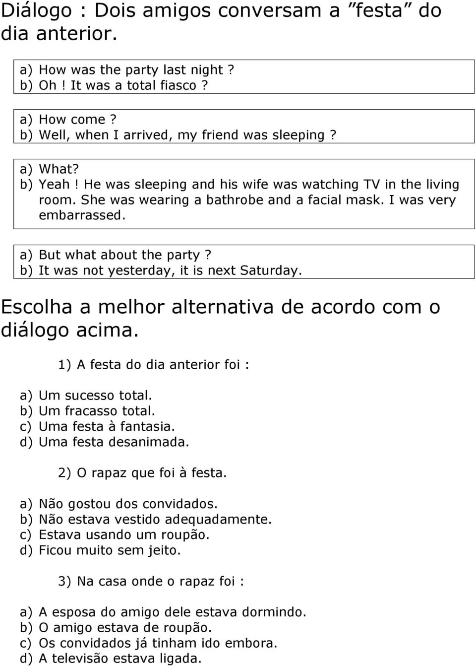 b) It was not yesterday, it is next Saturday. Escolha a melhor alternativa de acordo com o diálogo acima. 1) A festa do dia anterior foi : a) Um sucesso total. b) Um fracasso total.