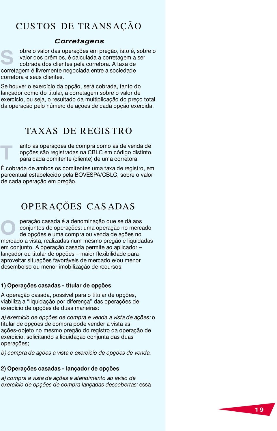 Se houver o exercício da opção, será cobrada, tanto do lançador como do titular, a corretagem sobre o valor de exercício, ou seja, o resultado da multiplicação do preço total da operação pelo número