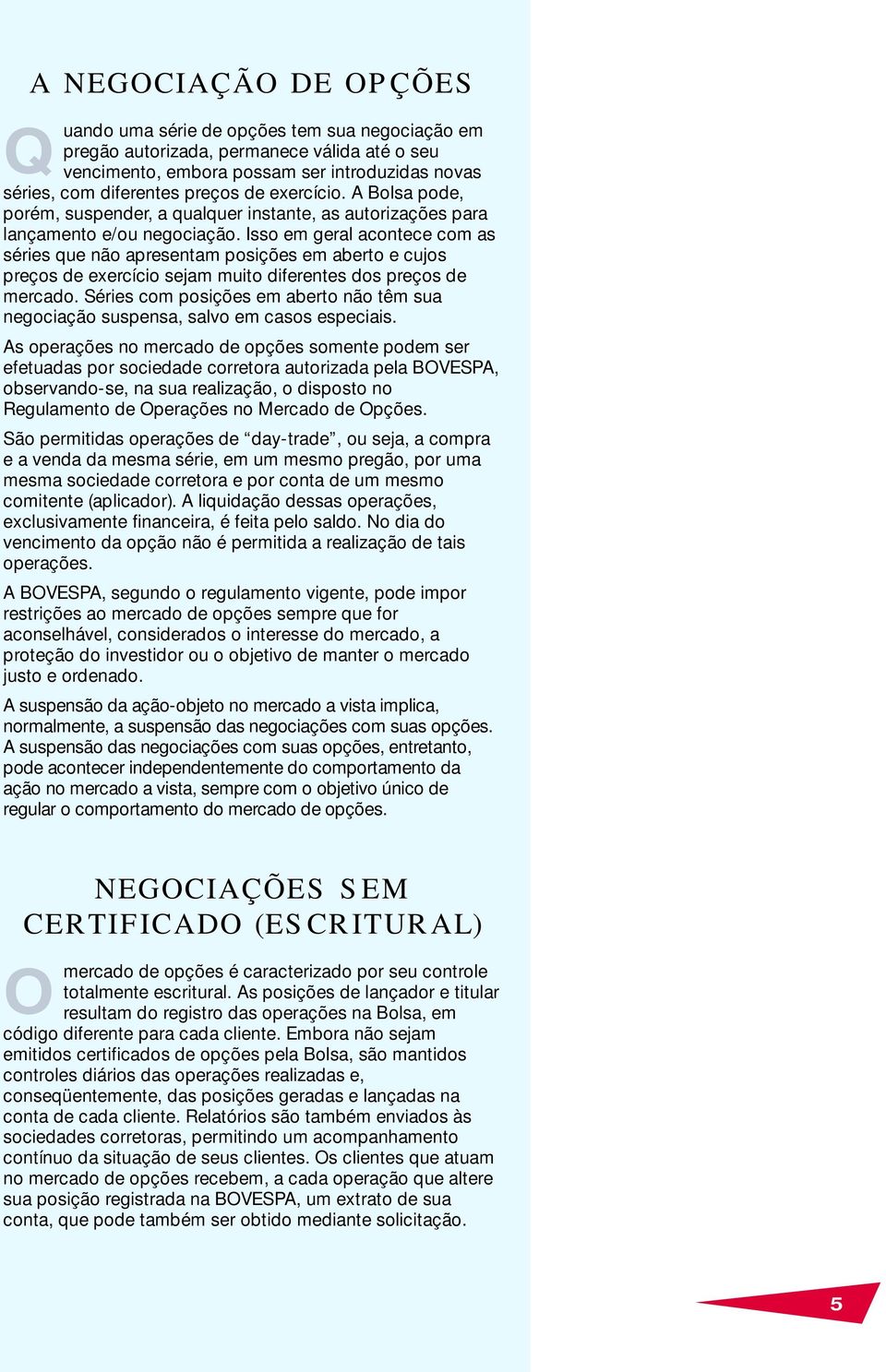 Isso em geral acontece com as séries que não apresentam posições em aberto e cujos preços de exercício sejam muito diferentes dos preços de mercado.