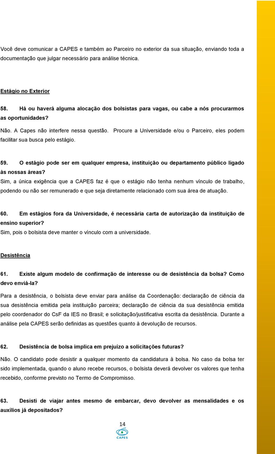 Procure a Universidade e/ou o Parceiro, eles podem facilitar sua busca pelo estágio. 59. O estágio pode ser em qualquer empresa, instituição ou departamento público ligado às nossas áreas?