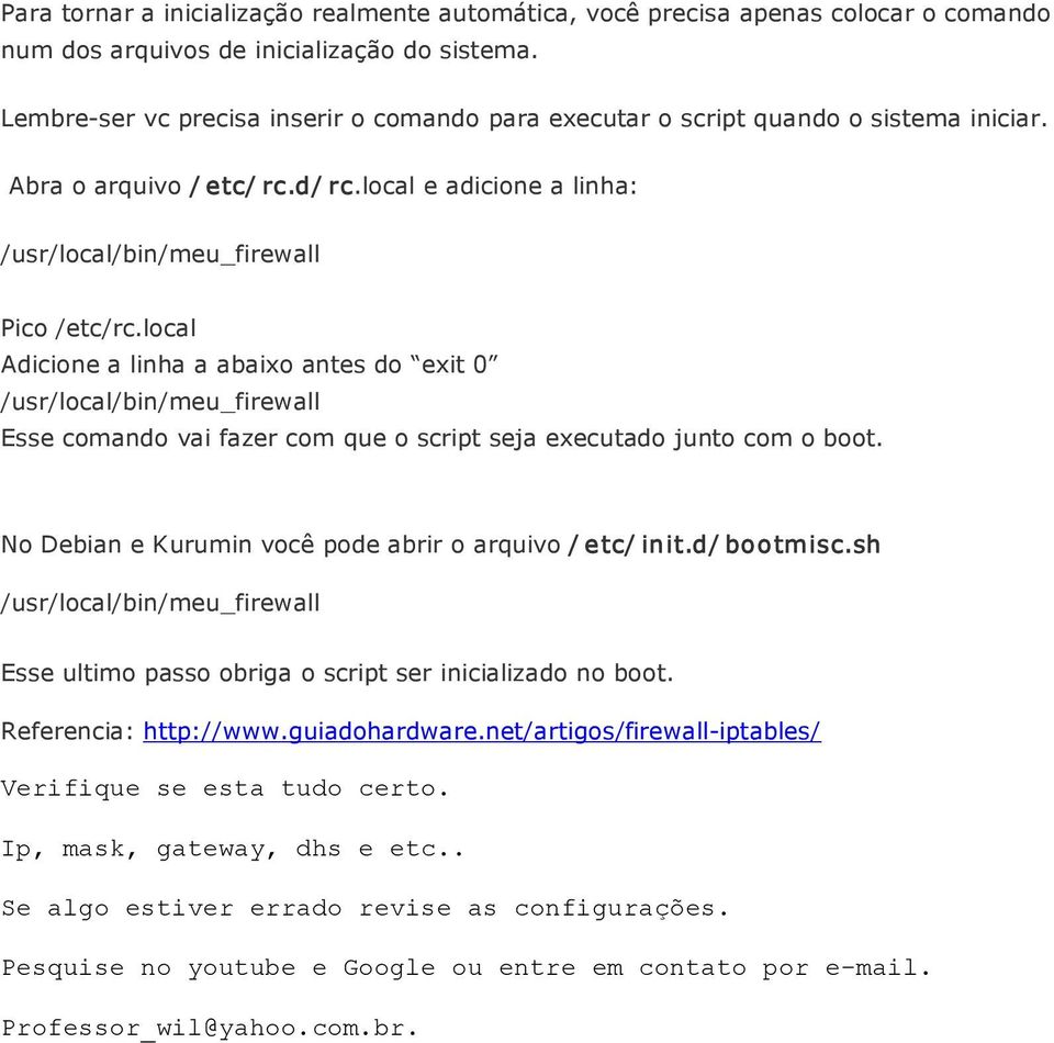 local Adicione a linha a abaixo antes do exit 0 /usr/local/bin/meu_firewall Esse comando vai fazer com que o script seja executado junto com o boot.