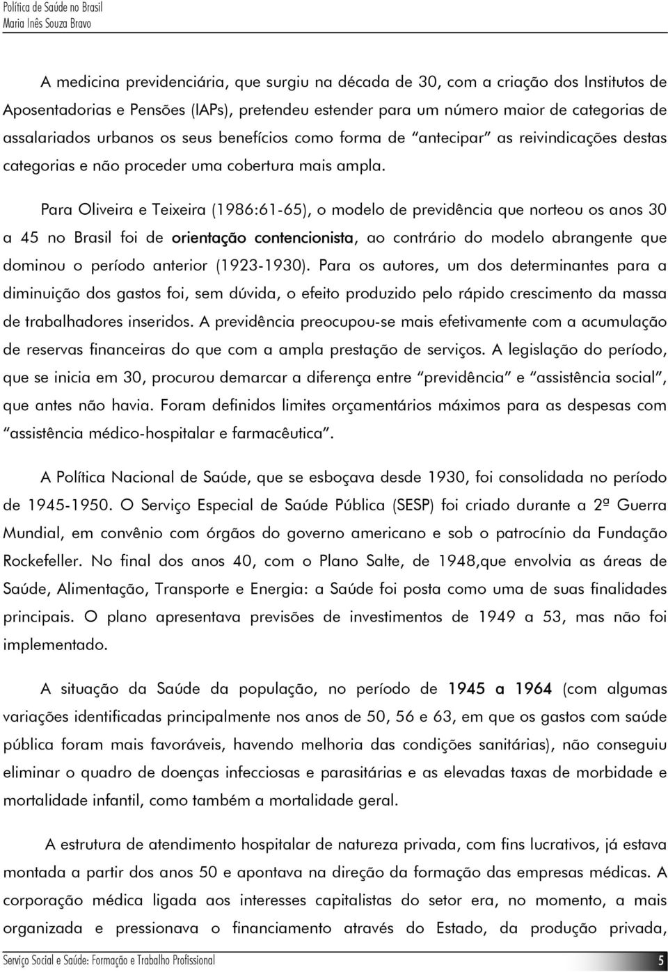 Para Oliveira e Teixeira (1986:61-65), o modelo de previdência que norteou os anos 30 a 45 no Brasil foi de orientação contencionista, ao contrário do modelo abrangente que dominou o período anterior