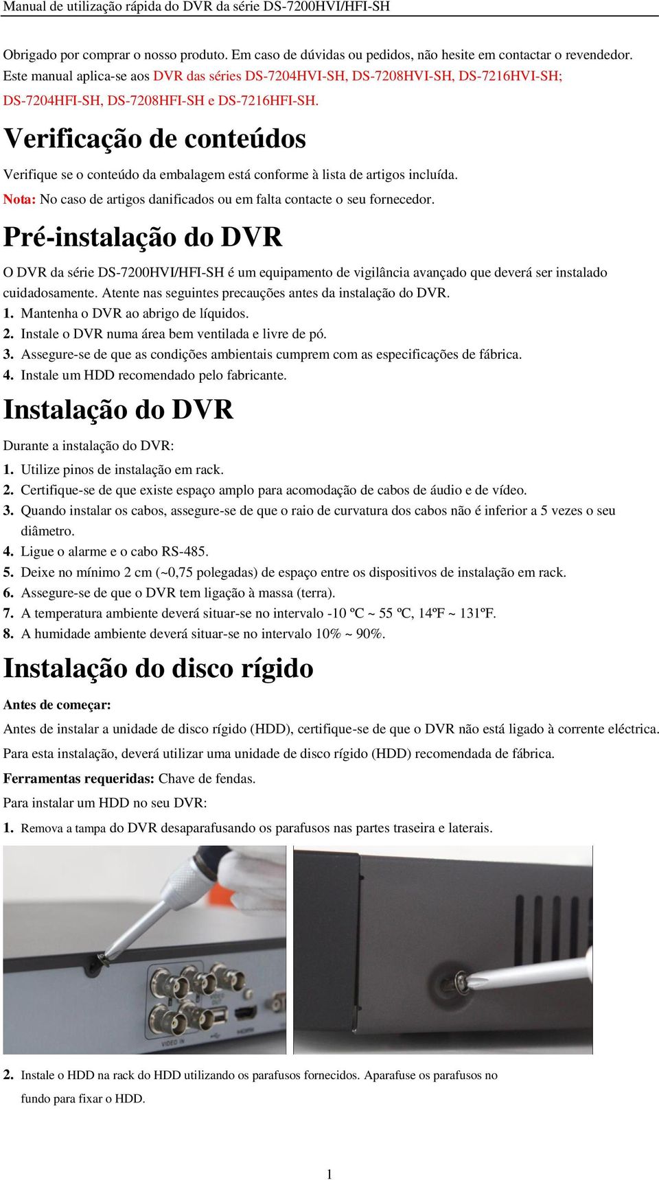 Verificação de conteúdos Verifique se o conteúdo da embalagem está conforme à lista de artigos incluída. Nota: No caso de artigos danificados ou em falta contacte o seu fornecedor.