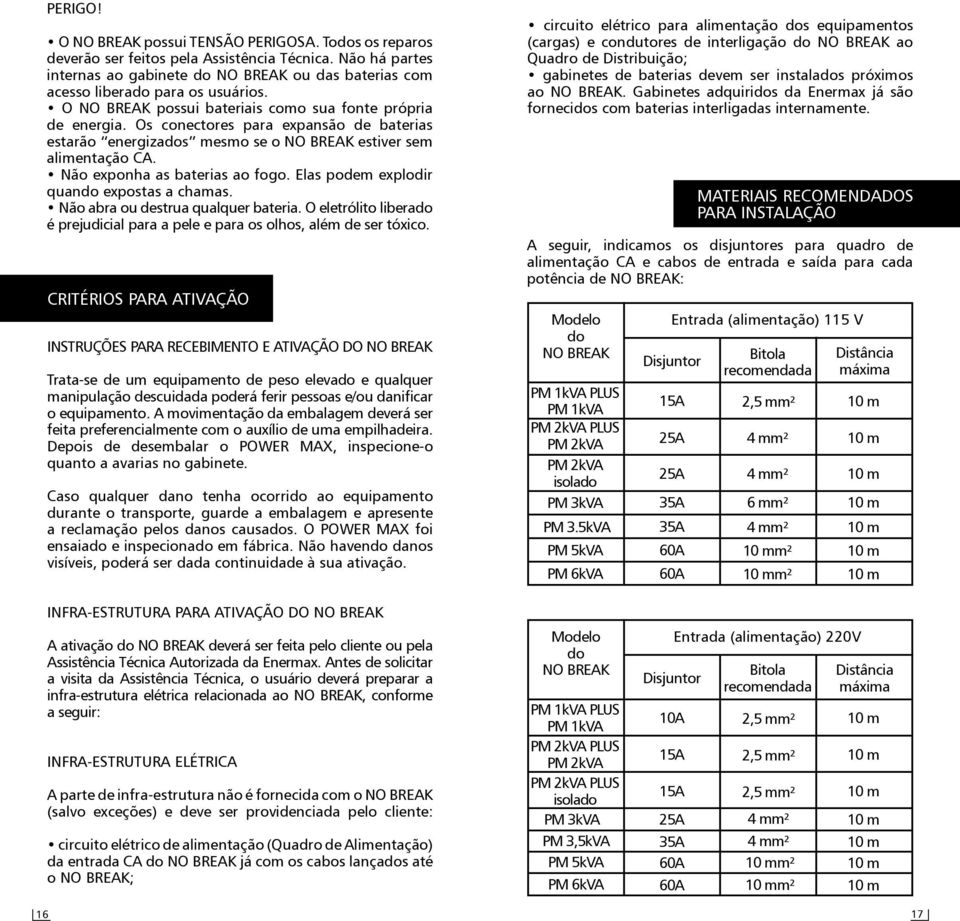 Os conectores para expansão de baterias estarão energizados mesmo se o NO BREAK estiver sem alimentação CA. Não exponha as baterias ao fogo. Elas podem explodir quando expostas a chamas.