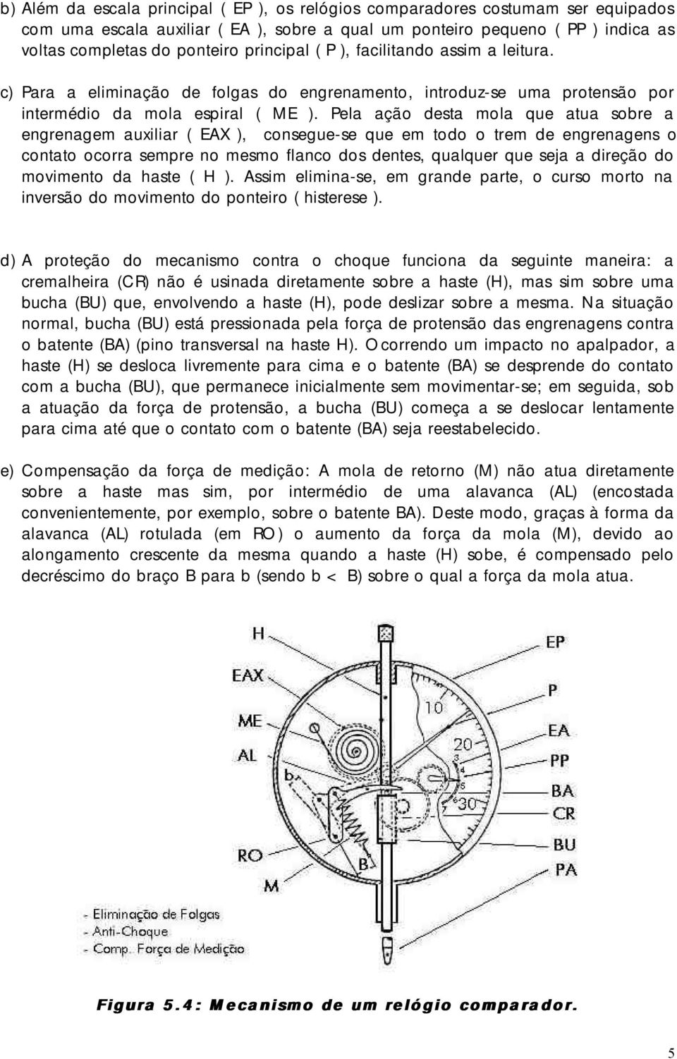 Pela ação desta mola que atua sobre a engrenagem auxiliar ( EAX ), consegue-se que em todo o trem de engrenagens o contato ocorra sempre no mesmo flanco dos dentes, qualquer que seja a direção do