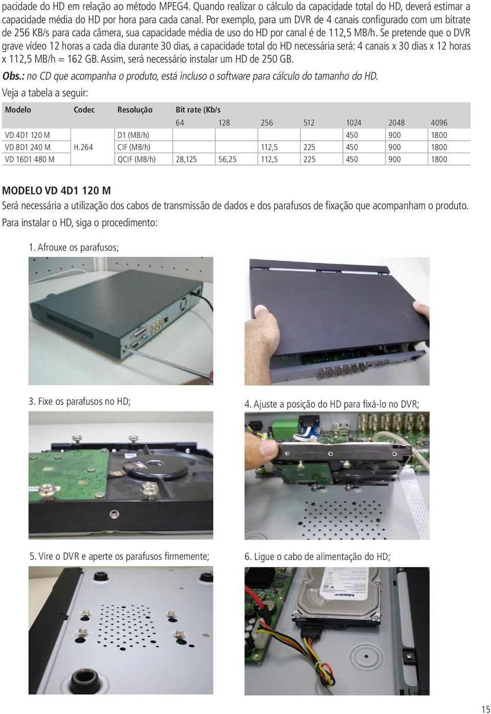 Se pretende que o DVR grave vídeo 12 horas a cada dia durante 30 dias, a capacidade total do HD necessária será: 4 canais x 30 dias x 12 horas x 112,5 MB/h = 162 GB.