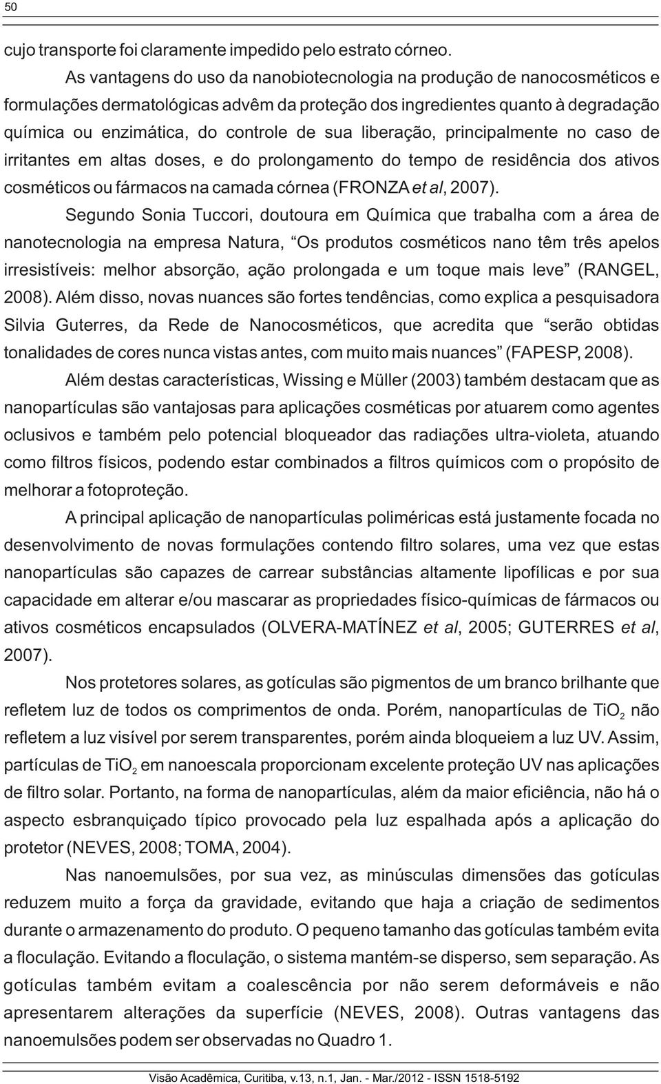 liberação, principalmente no caso de irritantes em altas doses, e do prolongamento do tempo de residência dos ativos cosméticos ou fármacos na camada córnea (FRONZA et al, 2007).