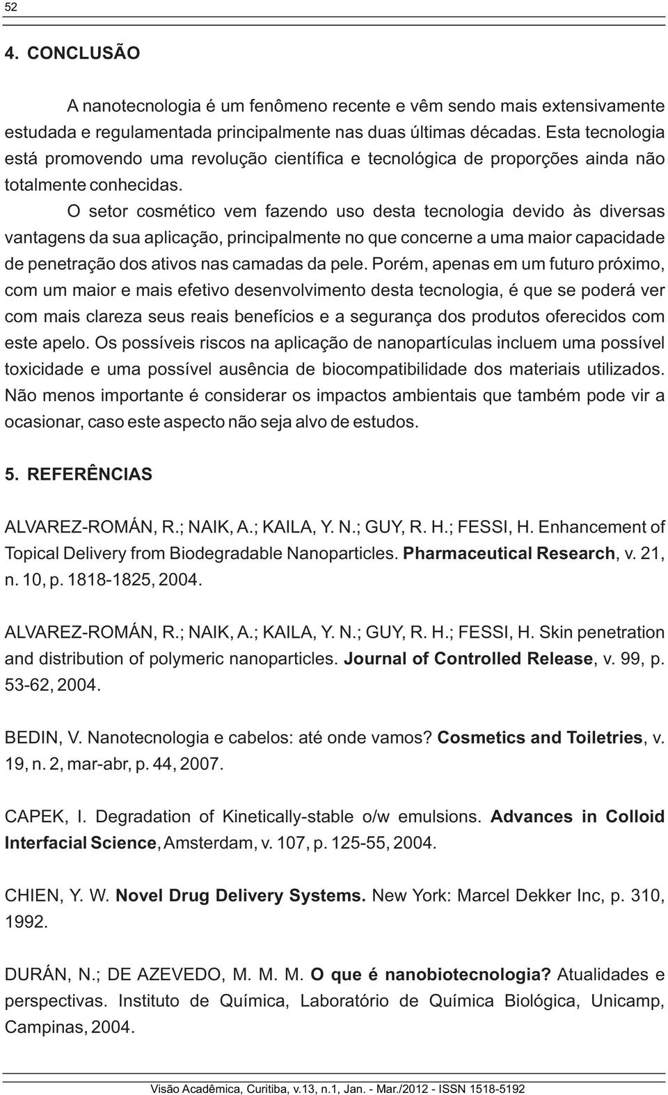 O setor cosmético vem fazendo uso desta tecnologia devido às diversas vantagens da sua aplicação, principalmente no que concerne a uma maior capacidade de penetração dos ativos nas camadas da pele.