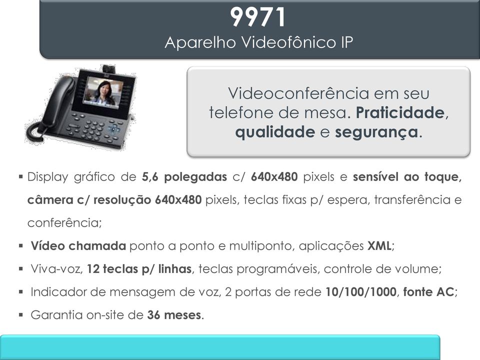 fixas p/ espera, transferência e conferência; Vídeo chamada ponto a ponto e multiponto, aplicações XML; Viva-voz, 12