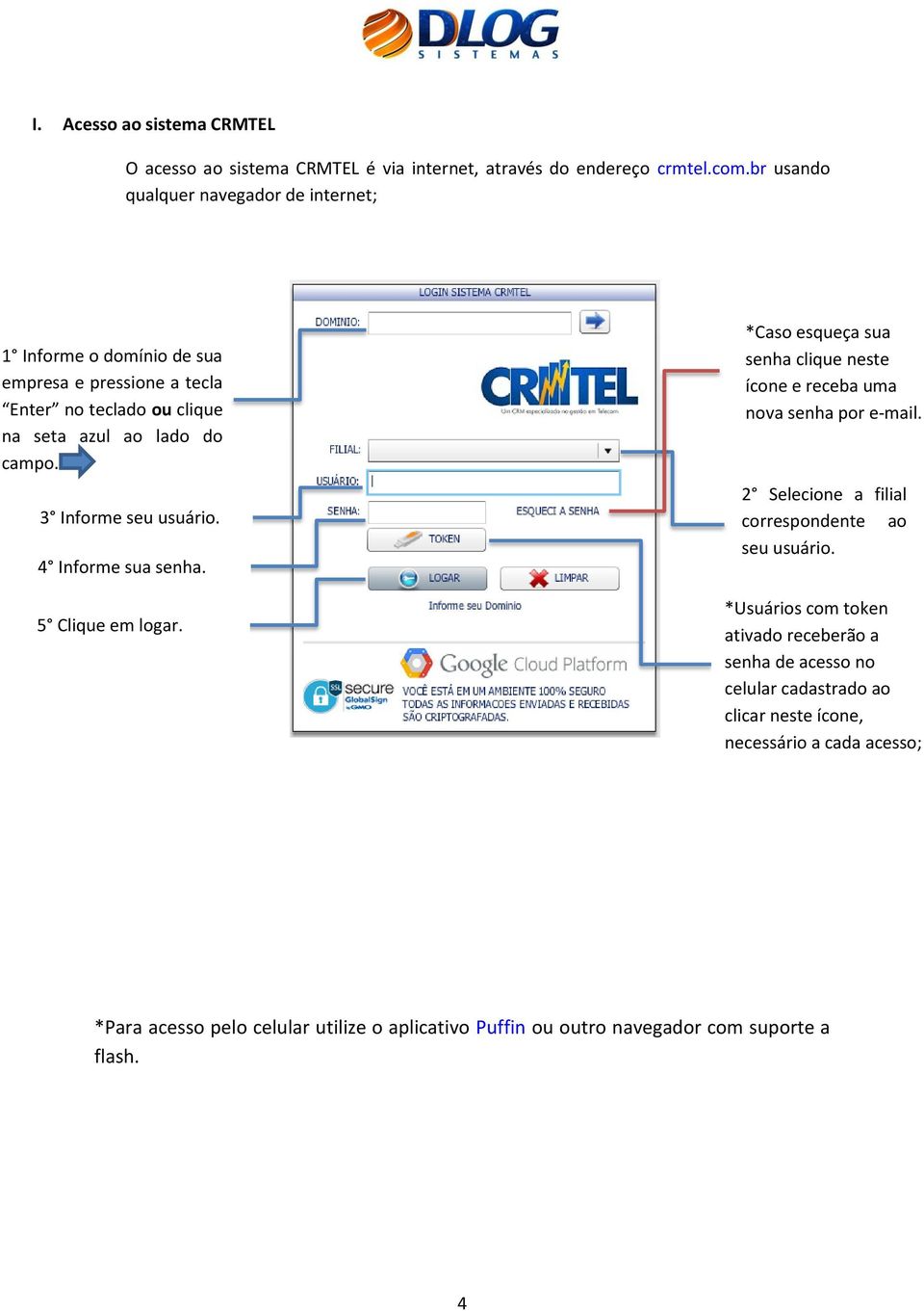 5 Clique em logar. *Caso esqueça sua senha clique neste ícone e receba uma nova senha por e-mail. 2 Selecione a filial correspondente ao seu usuário.