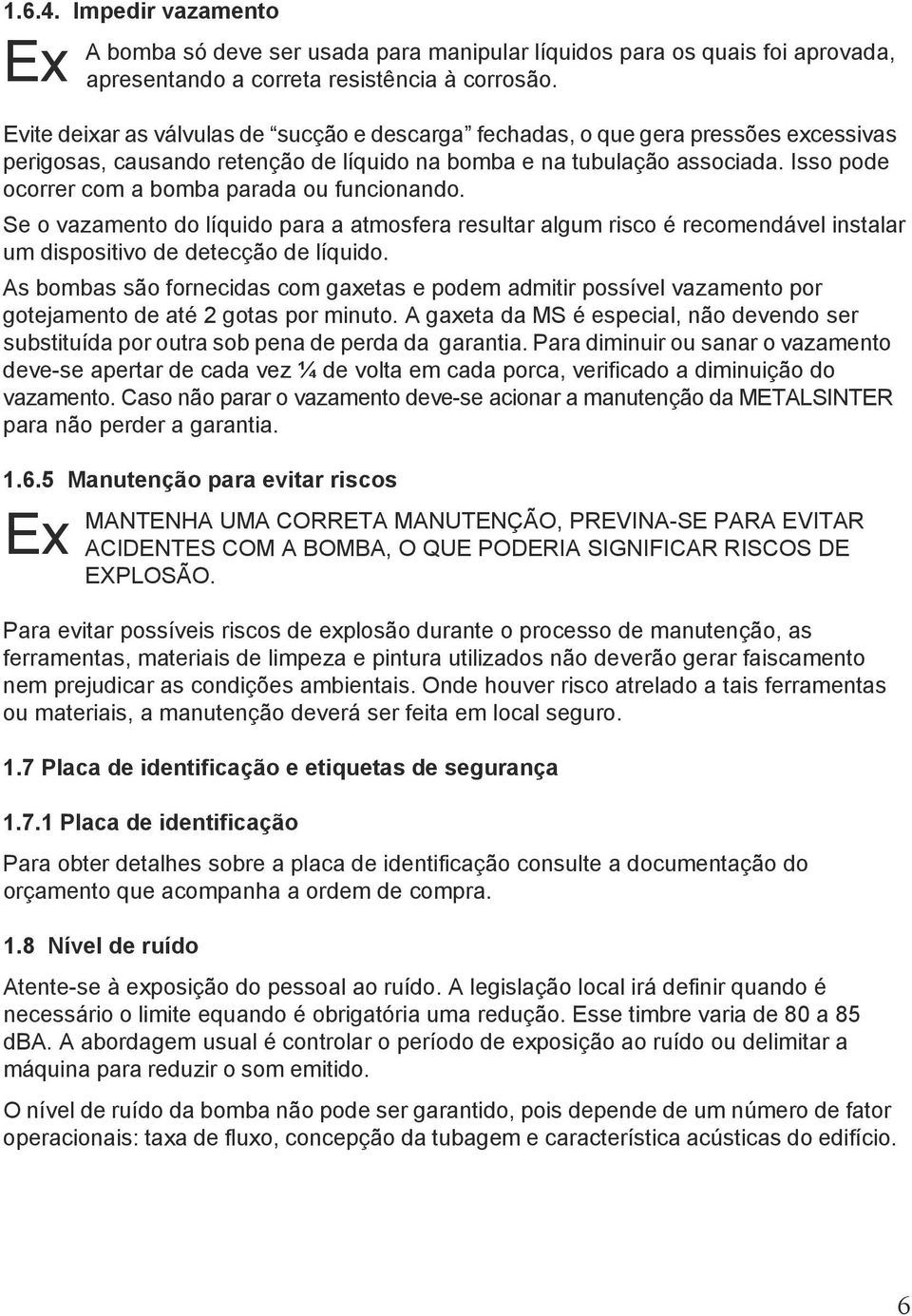 Isso pode ocorrer com a bomba parada ou funcionando. Se o vazamento do líquido para a atmosfera resultar algum risco é recomendável instalar um dispositivo de detecção de líquido.