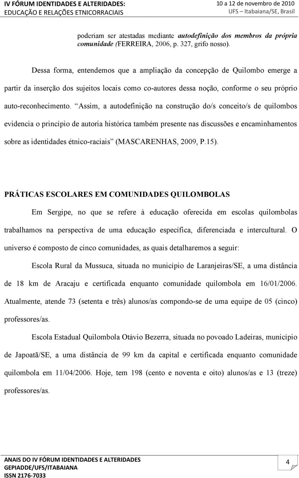 Assim, a autodefinição na construção do/s conceito/s de quilombos evidencia o princípio de autoria histórica também presente nas discussões e encaminhamentos sobre as identidades étnico-raciais