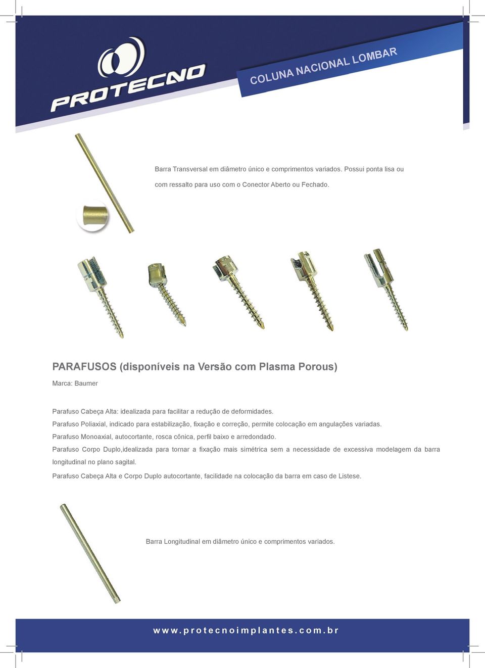 Parafuso Poliaxial, indicado para estabilização, fixação e correção, permite colocação em angulações variadas. Parafuso Monoaxial, autocortante, rosca cônica, perfil baixo e arredondado.