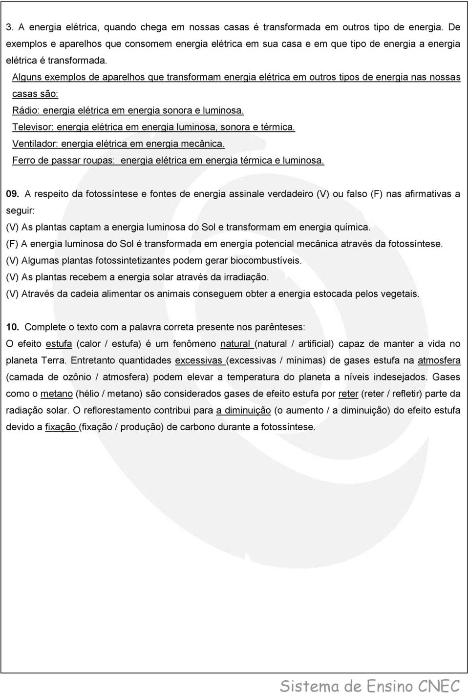 Alguns exemplos de aparelhos que transformam energia elétrica em outros tipos de energia nas nossas casas são: Rádio: energia elétrica em energia sonora e luminosa.