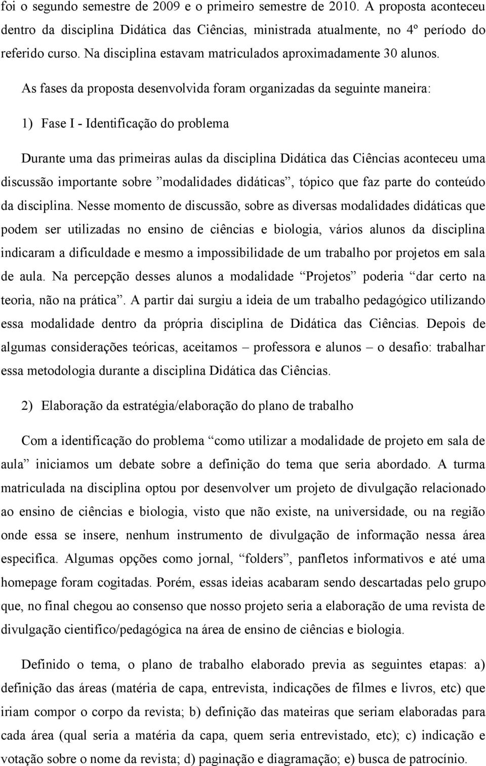 As fases da proposta desenvolvida foram organizadas da seguinte maneira: 1) Fase I - Identificação do problema Durante uma das primeiras aulas da disciplina Didática das Ciências aconteceu uma