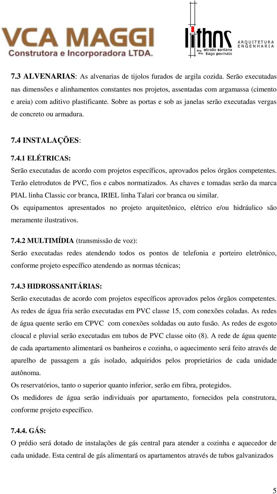 Sobre as portas e sob as janelas serão executadas vergas de concreto ou armadura. 7.4 INSTALAÇÕES: 7.4.1 ELÉTRICAS: Serão executadas de acordo com projetos específicos, aprovados pelos órgãos competentes.