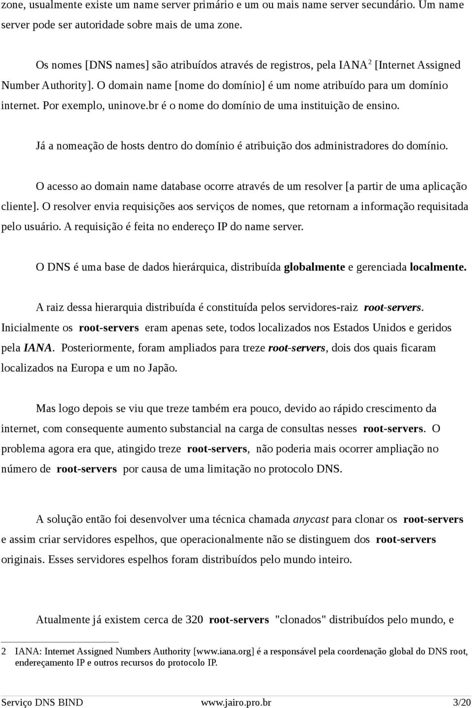 Por exemplo, uninove.br é o nome do domínio de uma instituição de ensino. Já a nomeação de hosts dentro do domínio é atribuição dos administradores do domínio.