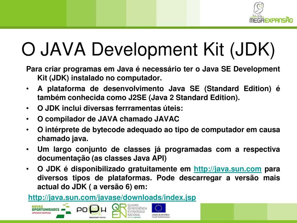 O JDK inclui diversas ferrramentas úteis: O compilador de JAVA chamado JAVAC O intérprete de bytecode adequado ao tipo de computador em causa chamado java.