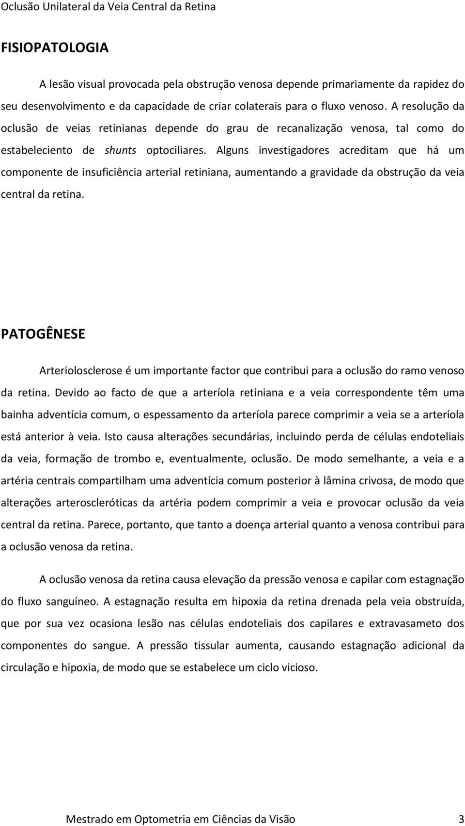 Alguns investigadores acreditam que há um componente de insuficiência arterial retiniana, aumentando a gravidade da obstrução da veia central da retina.