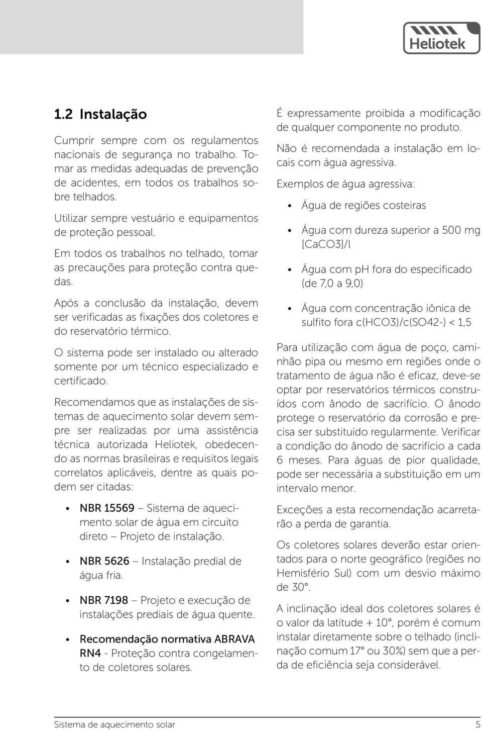 Após a conclusão da instalação, devem ser verificadas as fixações dos coletores e do reservatório térmico. O sistema pode ser instalado ou alterado somente por um técnico especializado e certificado.