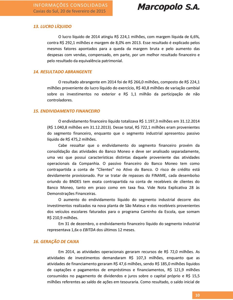 Esse resultado é explicado pelos mesmos fatores apontados para a queda da margem bruta e pelo aumento das despesas com vendas, compensado, em parte, por um melhor resultado financeiro e pelo