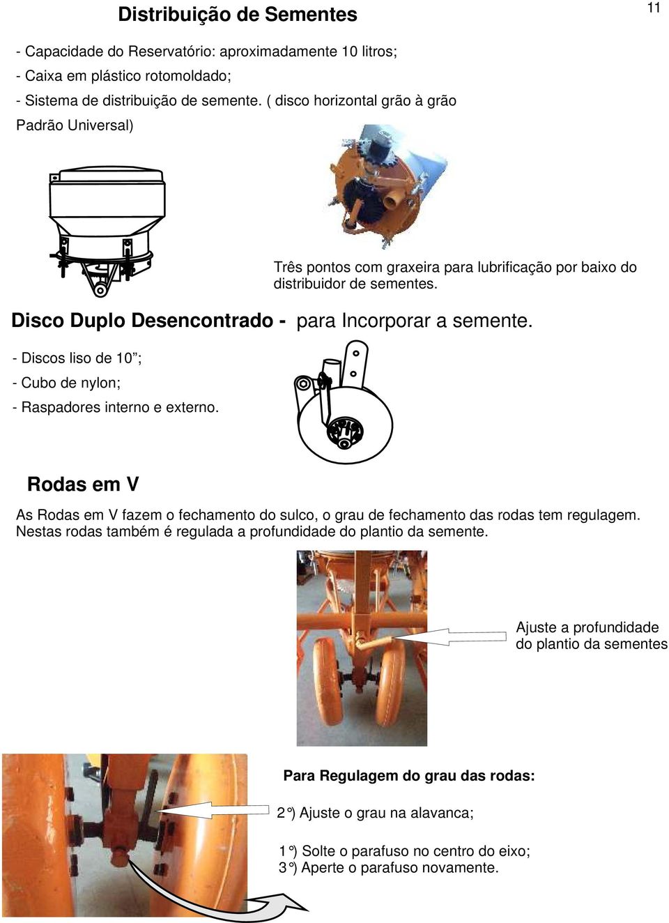 Três pontos com graxeira para lubrificação por baixo do distribuidor de sementes. Rodas em V As Rodas em V fazem o fechamento do sulco, o grau de fechamento das rodas tem regulagem.