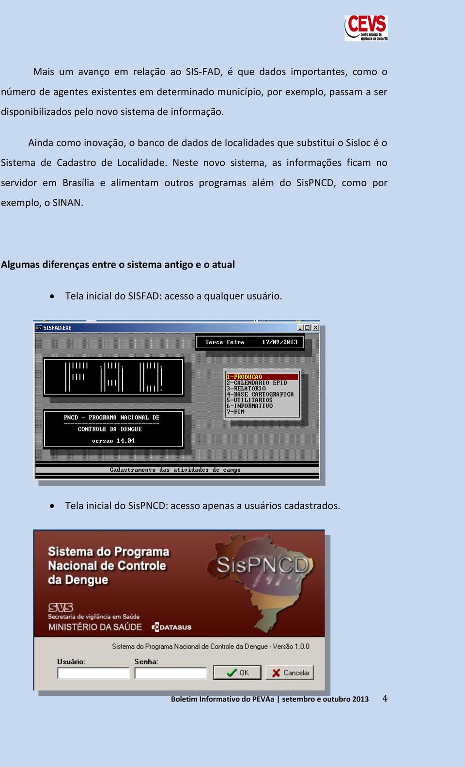 Neste novo sistema, as informações ficam no servidor em Brasília e alimentam outros programas além do SisPNCD, como por exemplo, o SINAN.
