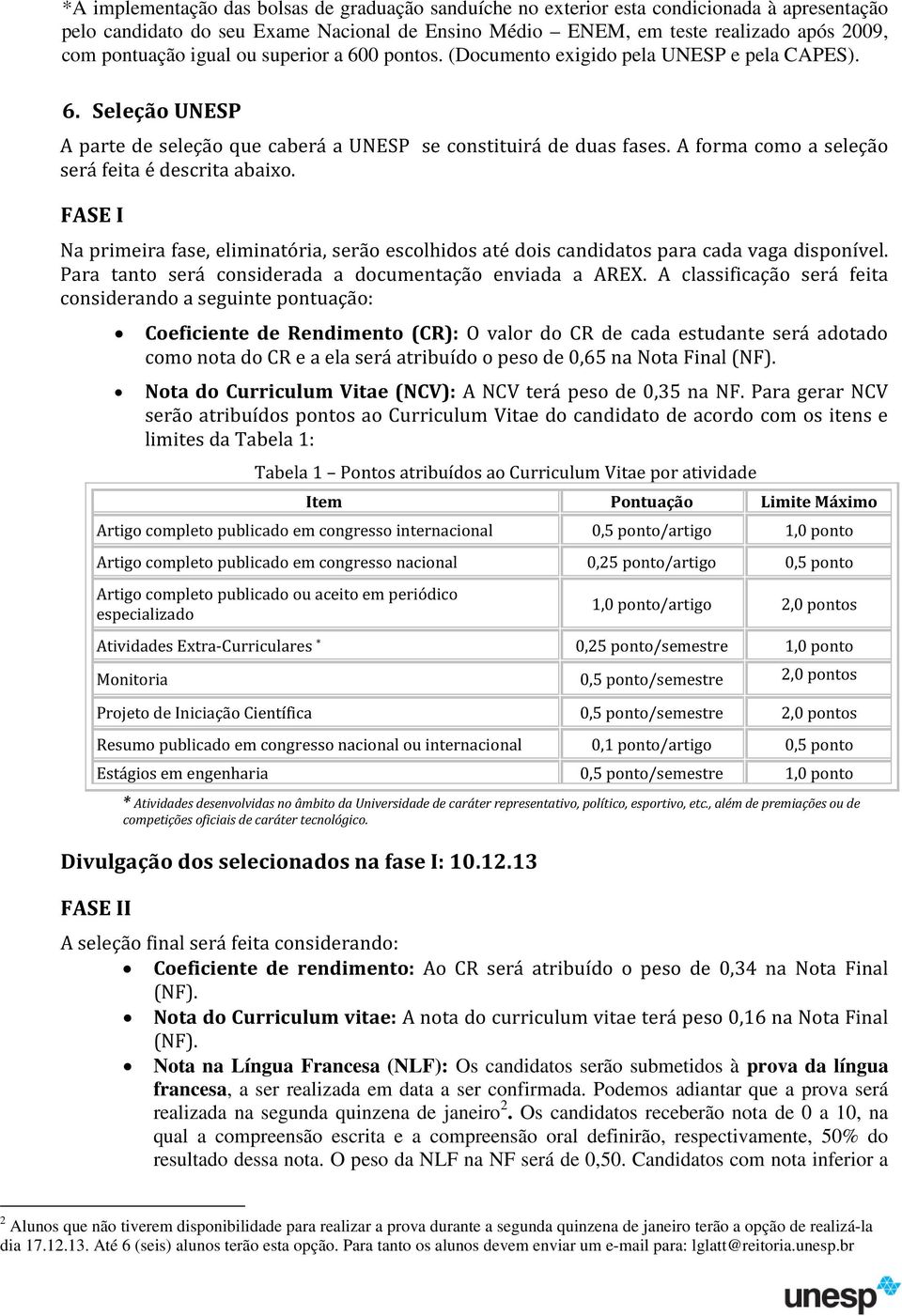 A forma como a seleção será feita é descrita abaixo. FASE I Na primeira fase, eliminatória, serão escolhidos até dois candidatos para cada vaga disponível.